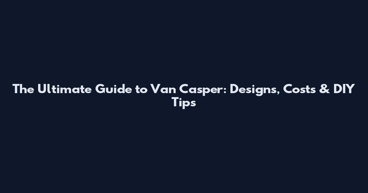 The Ultimate Guide to Van Casper: Designs, Costs & DIY Tips