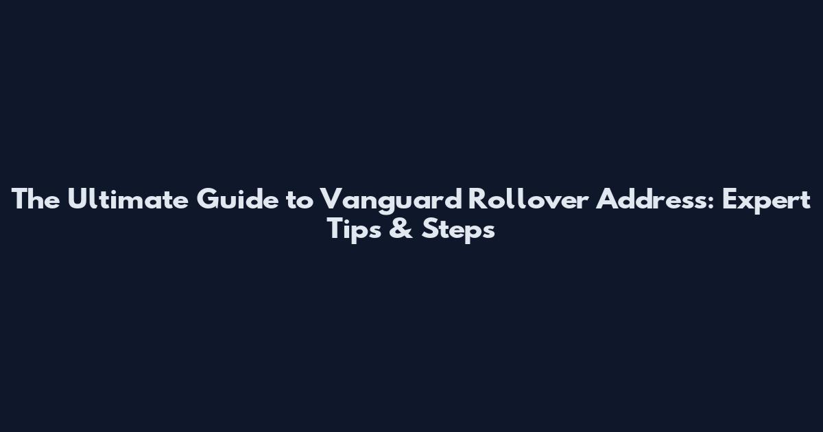 The Ultimate Guide to Vanguard Rollover Address: Expert Tips & Steps