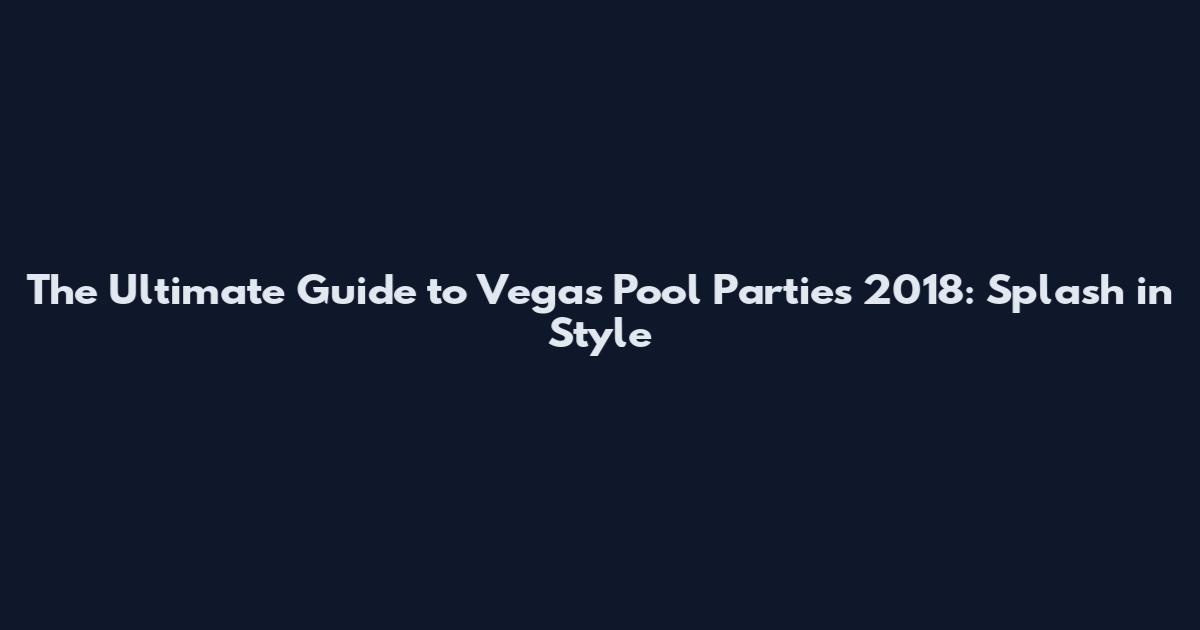 The Ultimate Guide to Vegas Pool Parties 2018: Splash in Style