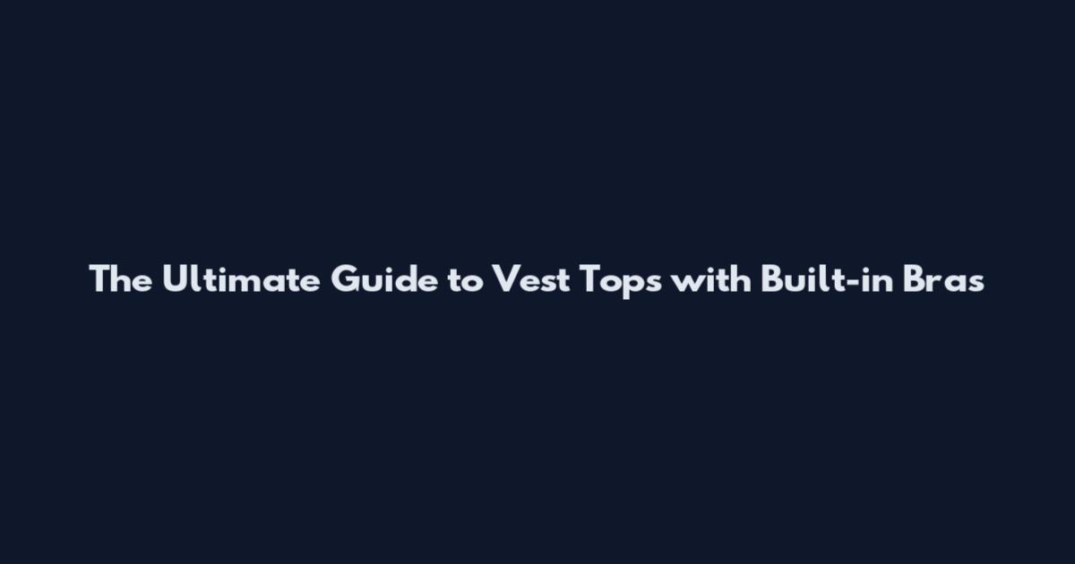 The Ultimate Guide to Vest Tops with Built-in Bras