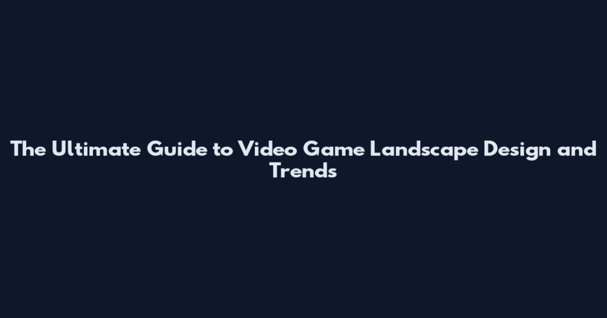 The Ultimate Guide to Video Game Landscape Design and Trends