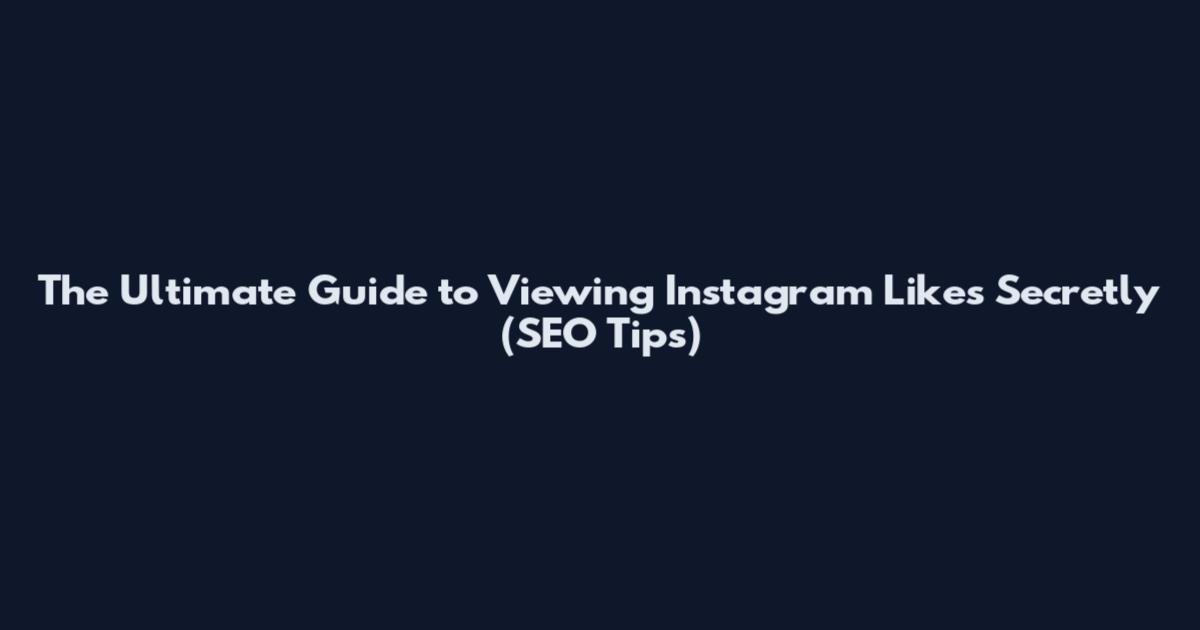 The Ultimate Guide to Viewing Instagram Likes Secretly (SEO Tips)