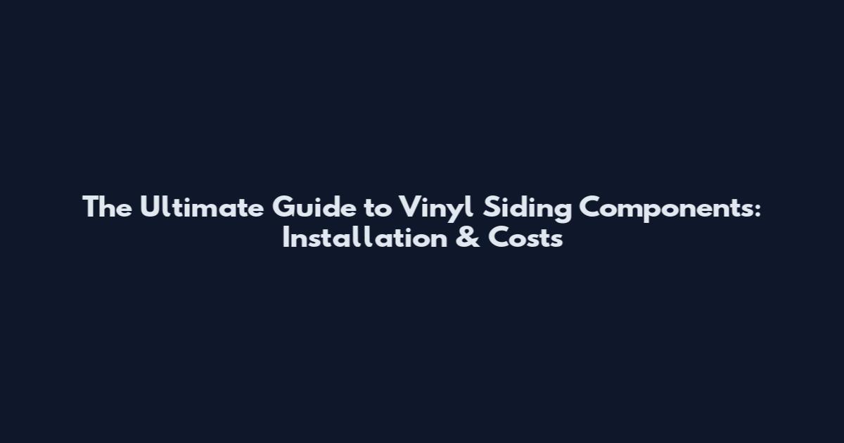 The Ultimate Guide to Vinyl Siding Components: Installation & Costs