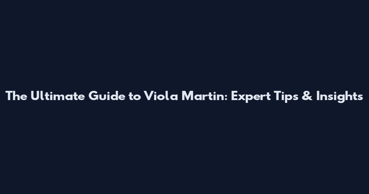 The Ultimate Guide to Viola Martin: Expert Tips & Insights