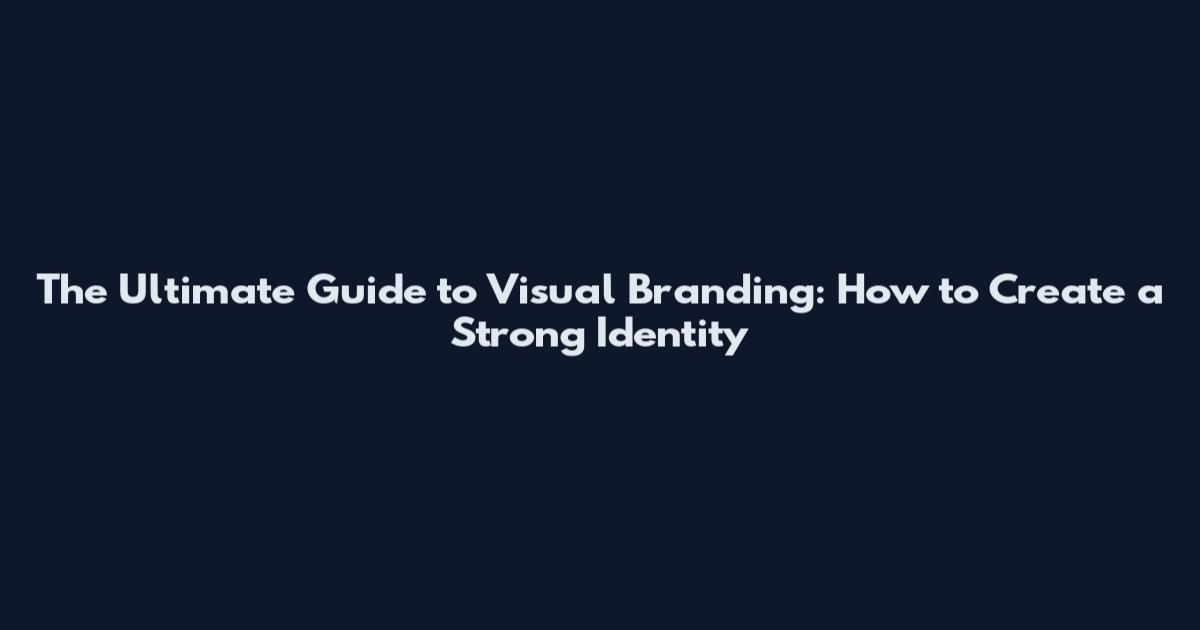 The Ultimate Guide to Visual Branding: How to Create a Strong Identity