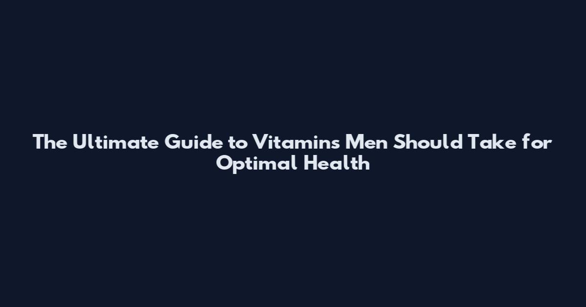 The Ultimate Guide to Vitamins Men Should Take for Optimal Health