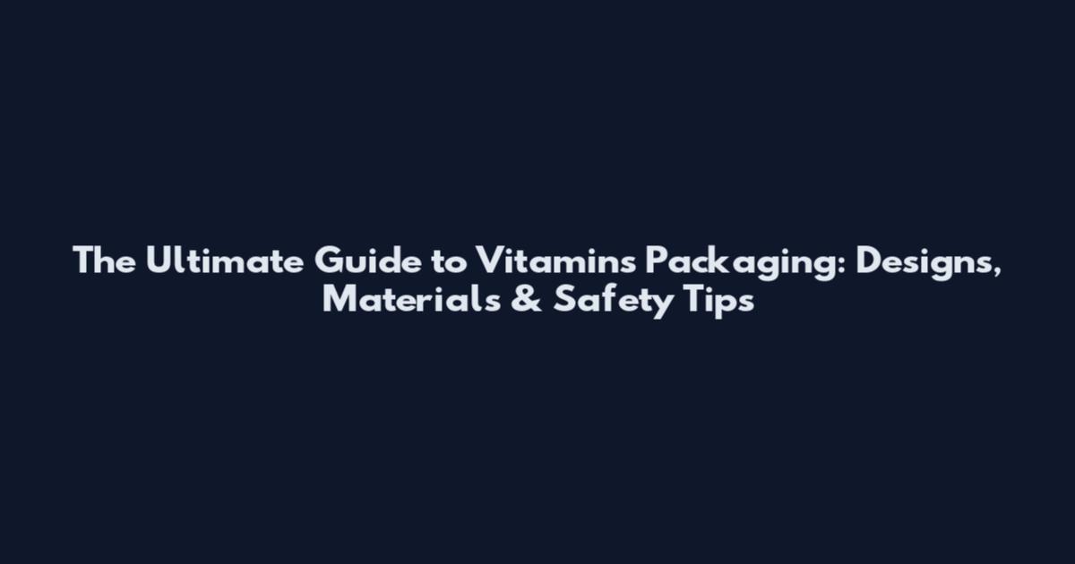 The Ultimate Guide to Vitamins Packaging: Designs, Materials & Safety Tips