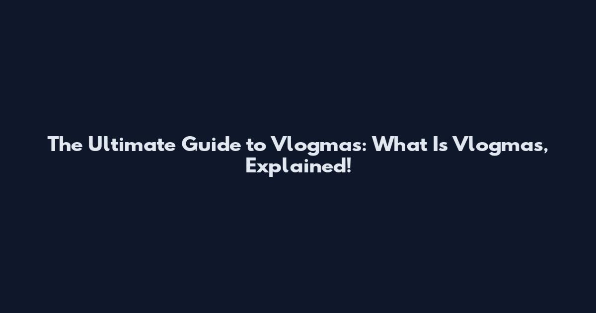 The Ultimate Guide to Vlogmas: What Is Vlogmas, Explained!