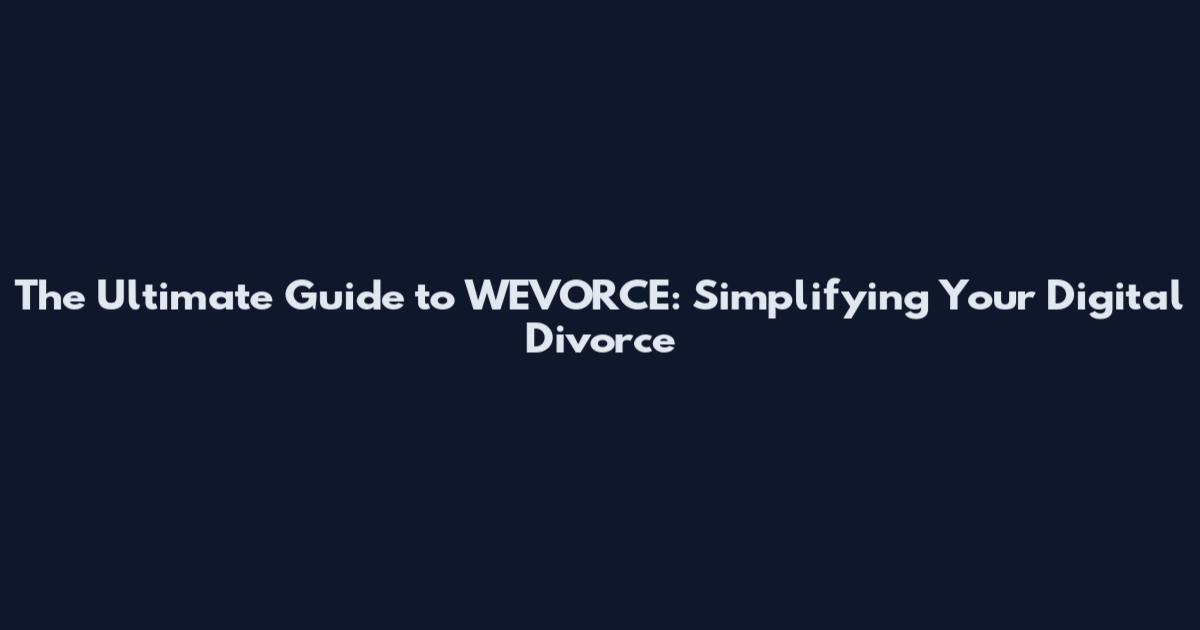 The Ultimate Guide to WEVORCE: Simplifying Your Digital Divorce