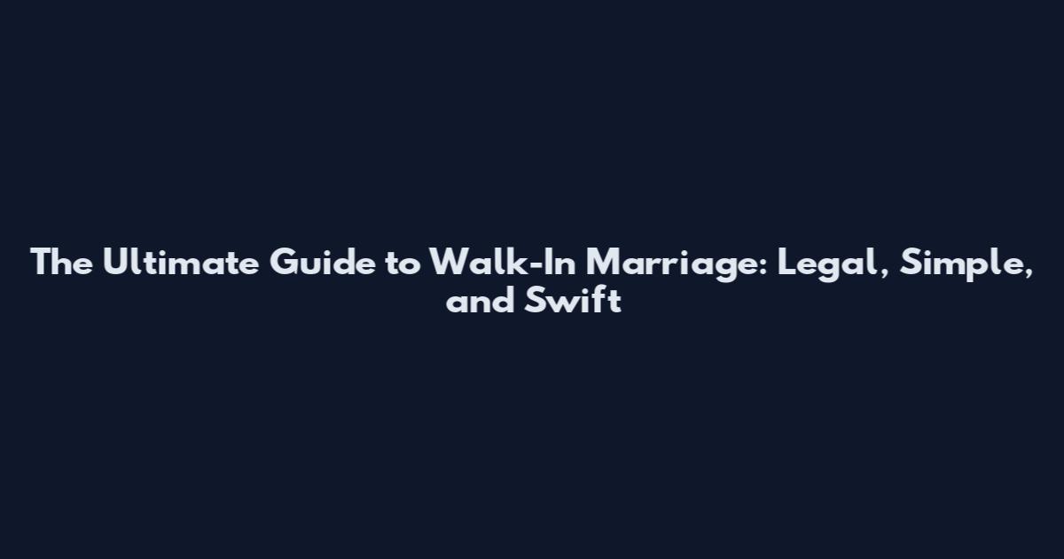The Ultimate Guide to Walk-In Marriage: Legal, Simple, and Swift