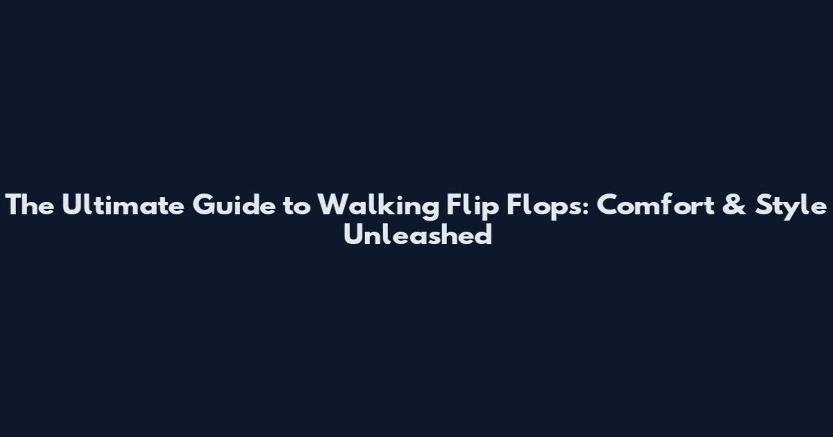 The Ultimate Guide to Walking Flip Flops: Comfort & Style Unleashed