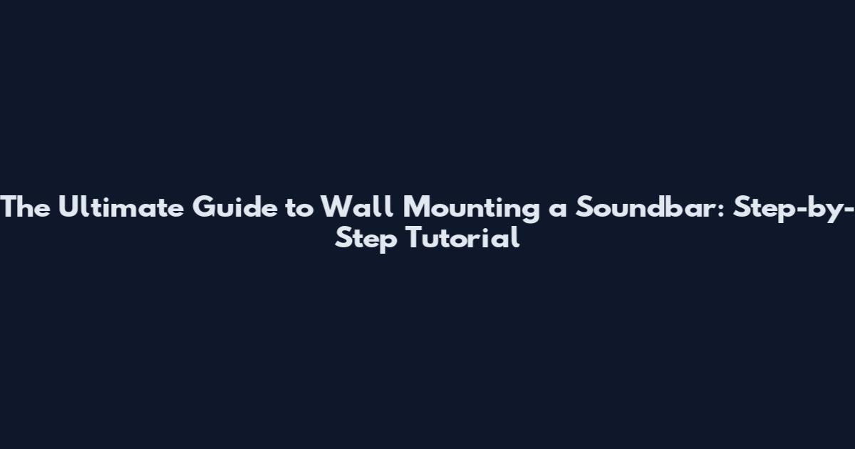 The Ultimate Guide to Wall Mounting a Soundbar: Step-by-Step Tutorial