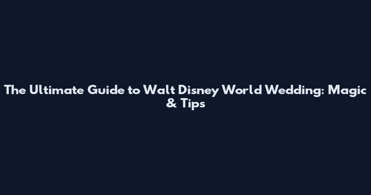 The Ultimate Guide to Walt Disney World Wedding: Magic & Tips