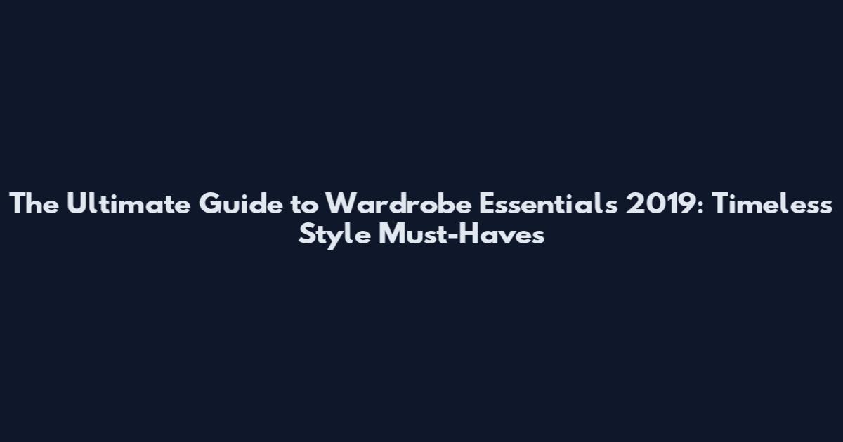 The Ultimate Guide to Wardrobe Essentials 2019: Timeless Style Must-Haves