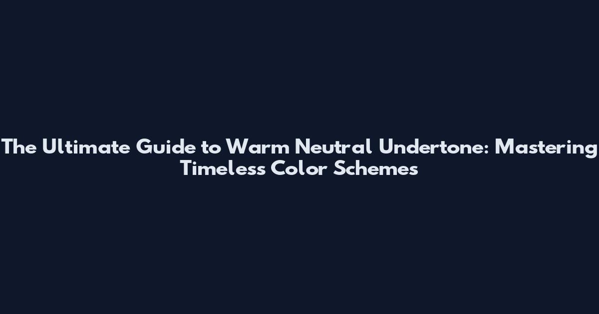 The Ultimate Guide to Warm Neutral Undertone: Mastering Timeless Color Schemes