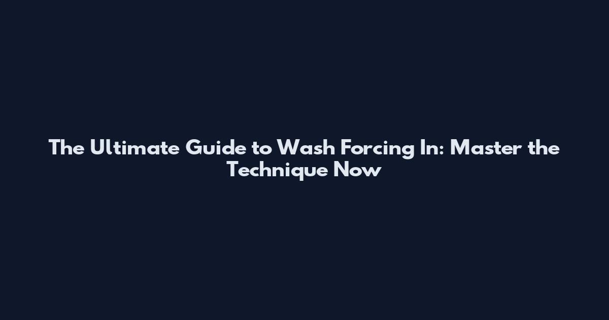 The Ultimate Guide to Wash Forcing In: Master the Technique Now