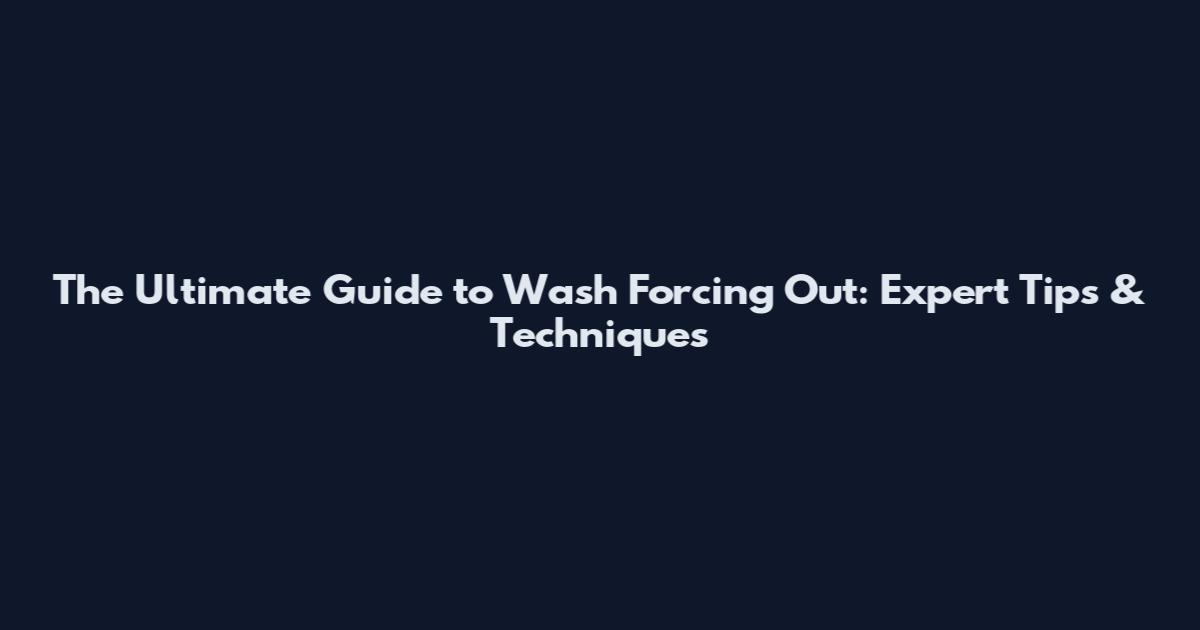 The Ultimate Guide to Wash Forcing Out: Expert Tips & Techniques