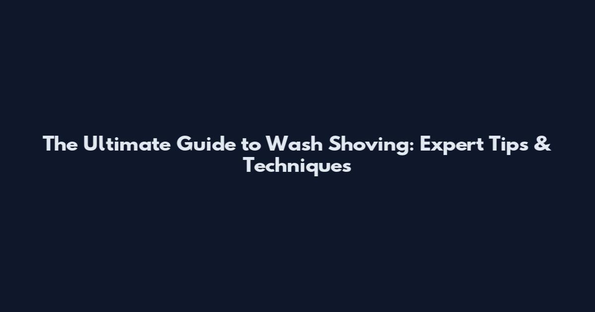 The Ultimate Guide to Wash Shoving: Expert Tips & Techniques
