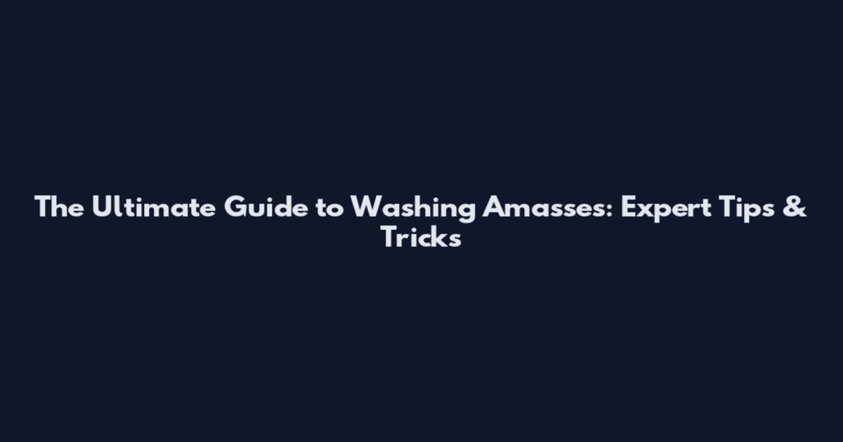 The Ultimate Guide to Washing Amasses: Expert Tips & Tricks