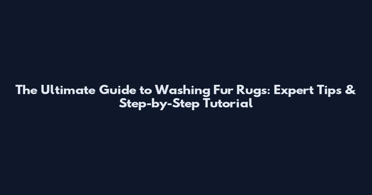 The Ultimate Guide to Washing Fur Rugs: Expert Tips & Step-by-Step Tutorial
