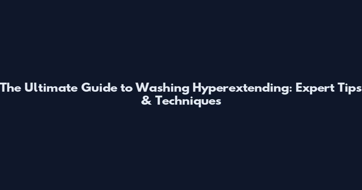 The Ultimate Guide to Washing Hyperextending: Expert Tips & Techniques