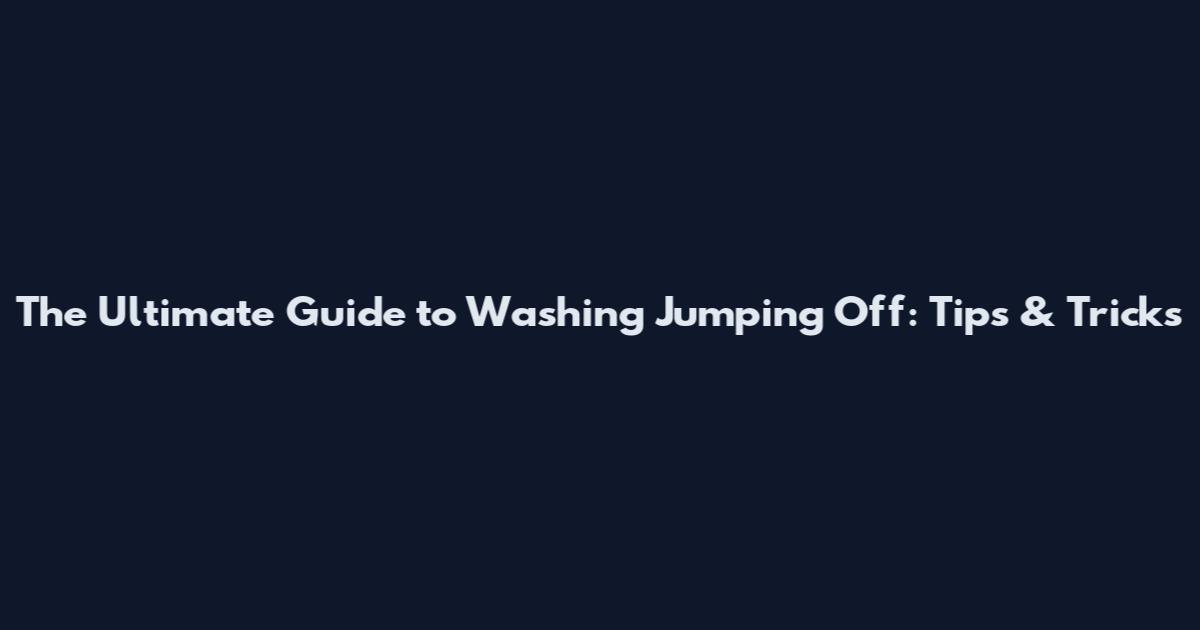 The Ultimate Guide to Washing Jumping Off: Tips & Tricks