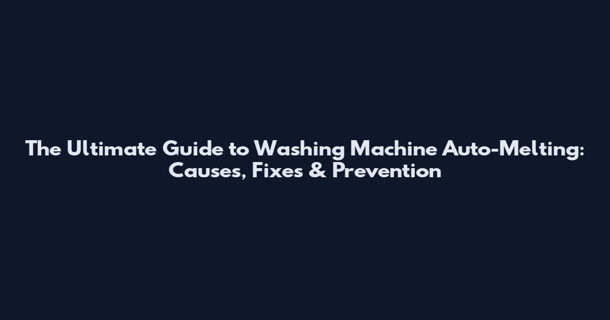 The Ultimate Guide to Washing Machine Auto-Melting: Causes, Fixes & Prevention
