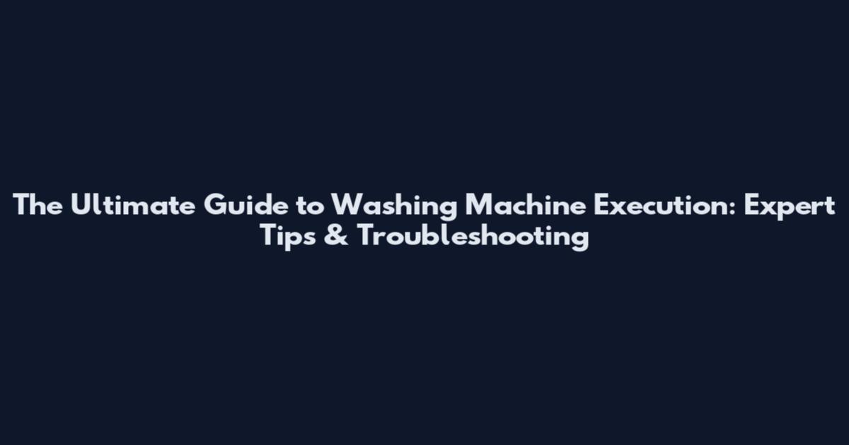 The Ultimate Guide to Washing Machine Execution: Expert Tips & Troubleshooting