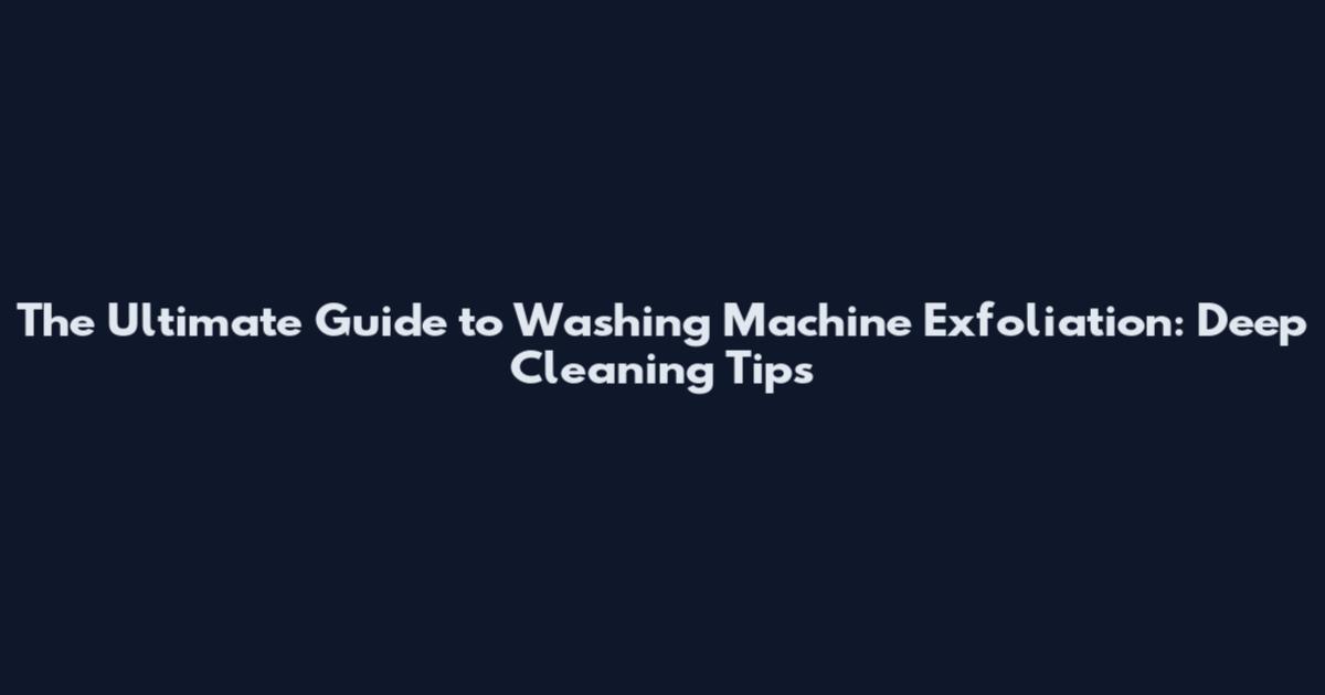 The Ultimate Guide to Washing Machine Exfoliation: Deep Cleaning Tips