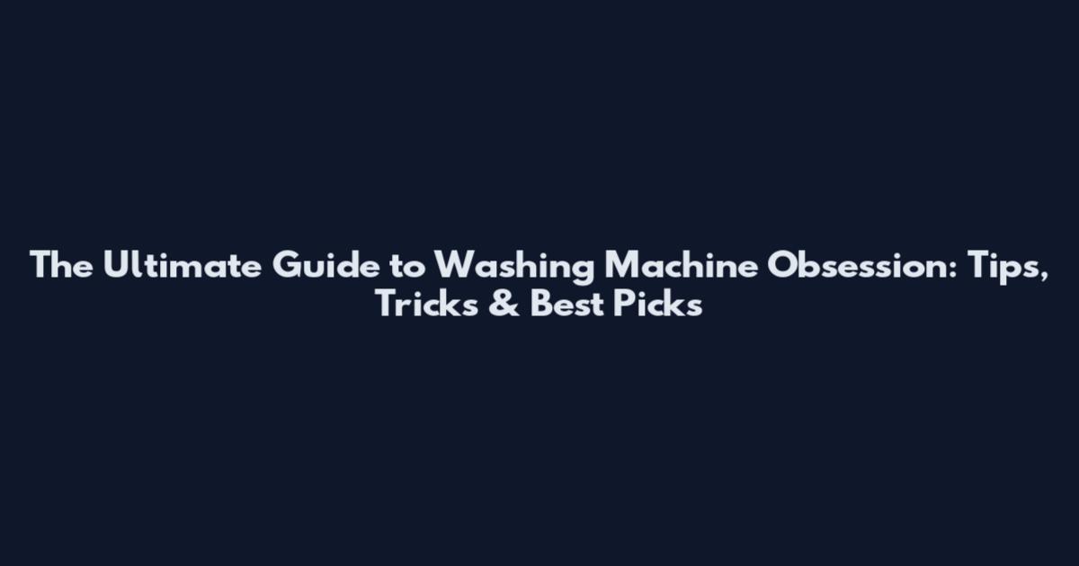 The Ultimate Guide to Washing Machine Obsession: Tips, Tricks & Best Picks