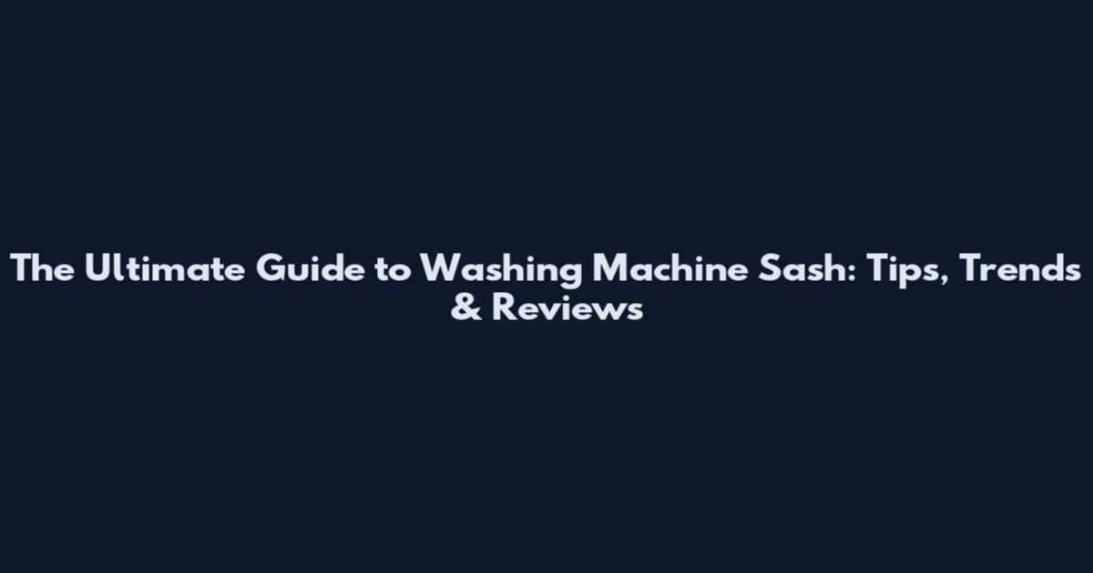 The Ultimate Guide to Washing Machine Sash: Tips, Trends & Reviews