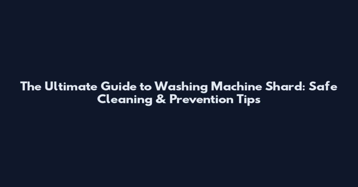 The Ultimate Guide to Washing Machine Shard: Safe Cleaning & Prevention Tips