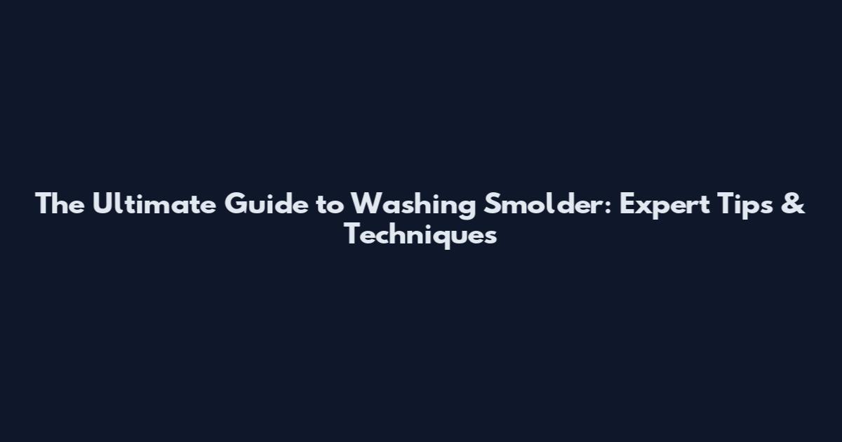 The Ultimate Guide to Washing Smolder: Expert Tips & Techniques