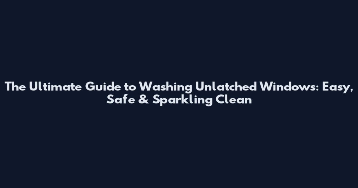 The Ultimate Guide to Washing Unlatched Windows: Easy, Safe & Sparkling Clean