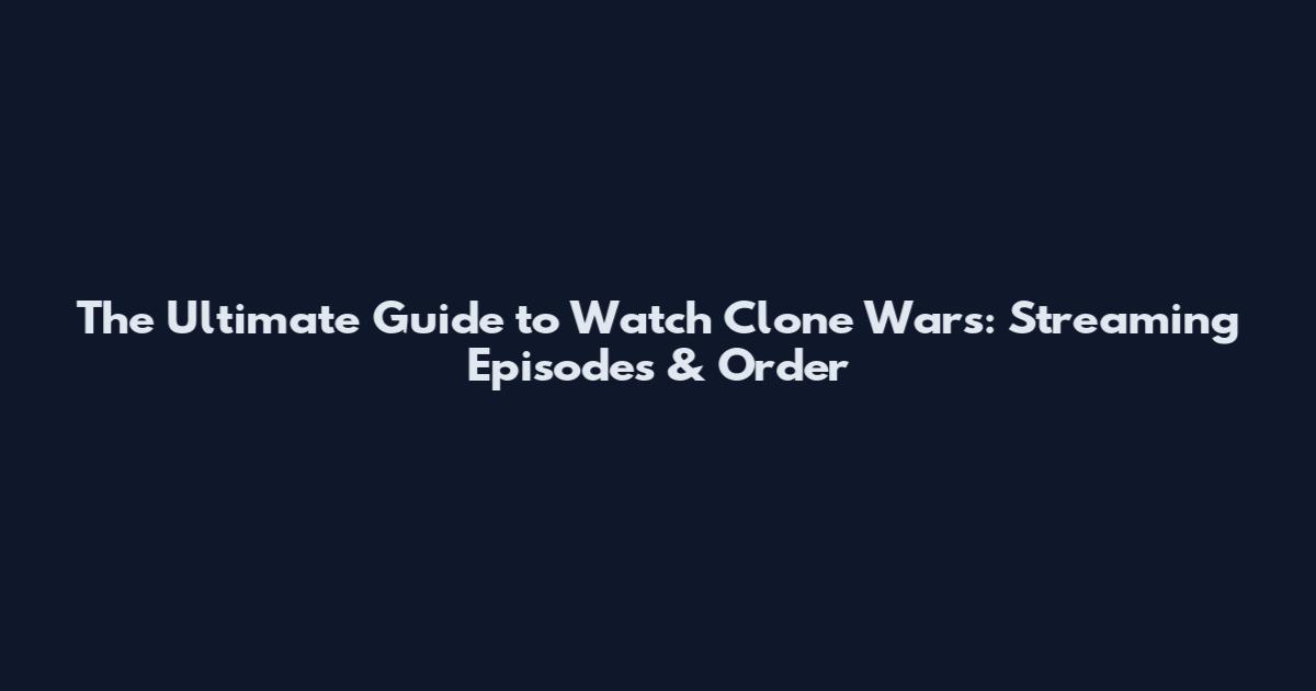 The Ultimate Guide to Watch Clone Wars: Streaming Episodes & Order