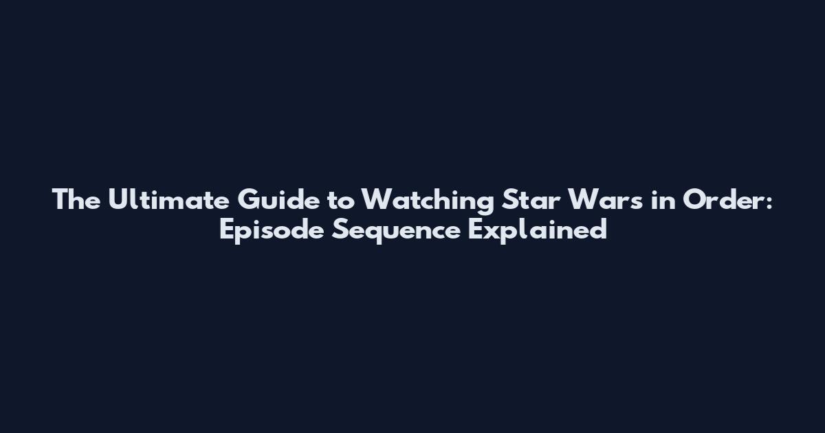 The Ultimate Guide to Watching Star Wars in Order: Episode Sequence Explained