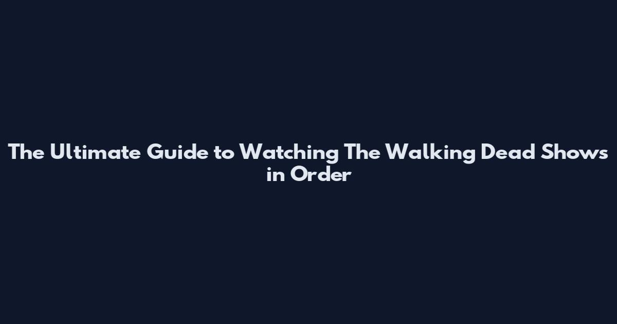 The Ultimate Guide to Watching The Walking Dead Shows in Order