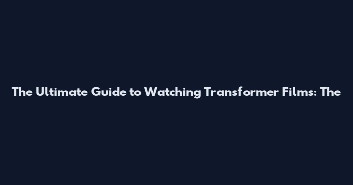 The Ultimate Guide to Watching Transformer Films: The