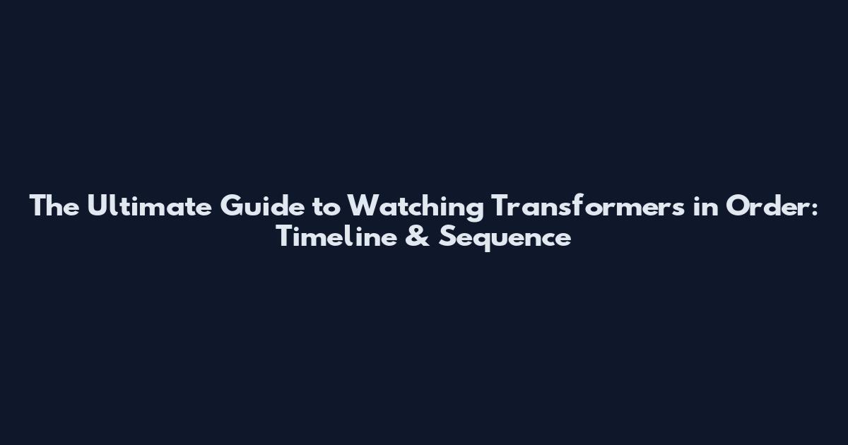 The Ultimate Guide to Watching Transformers in Order: Timeline & Sequence