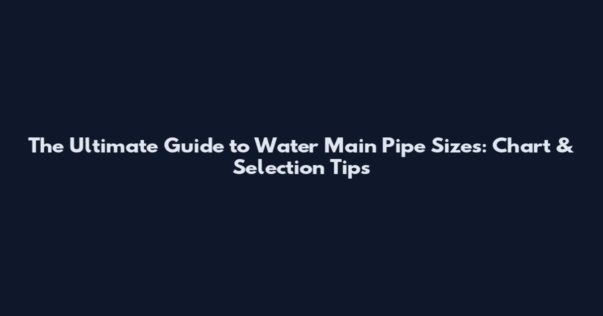 The Ultimate Guide to Water Main Pipe Sizes: Chart & Selection Tips