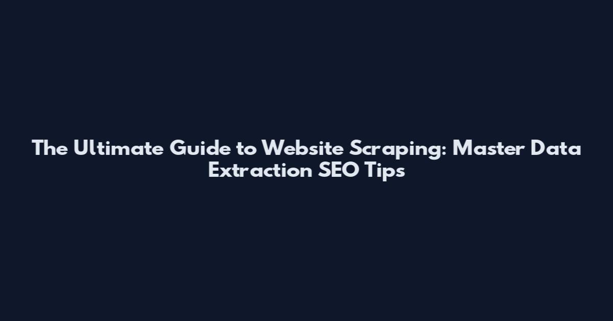 The Ultimate Guide to Website Scraping: Master Data Extraction SEO Tips