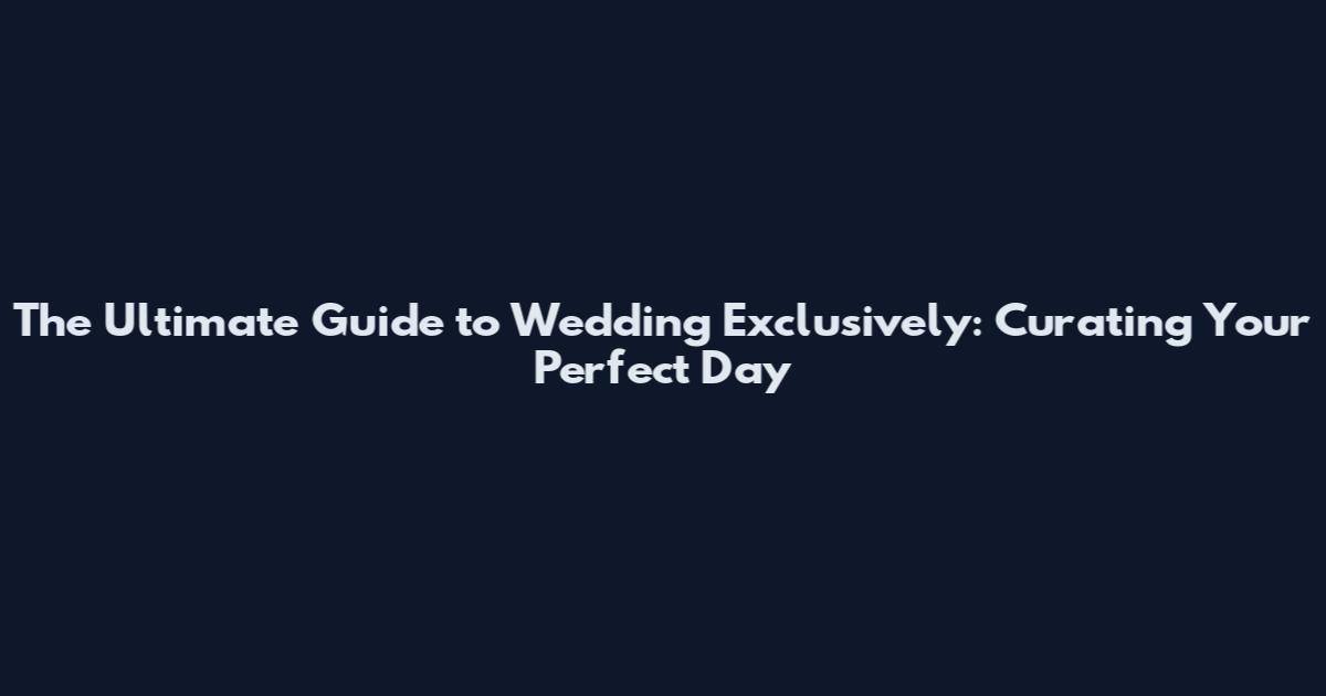 The Ultimate Guide to Wedding Exclusively: Curating Your Perfect Day