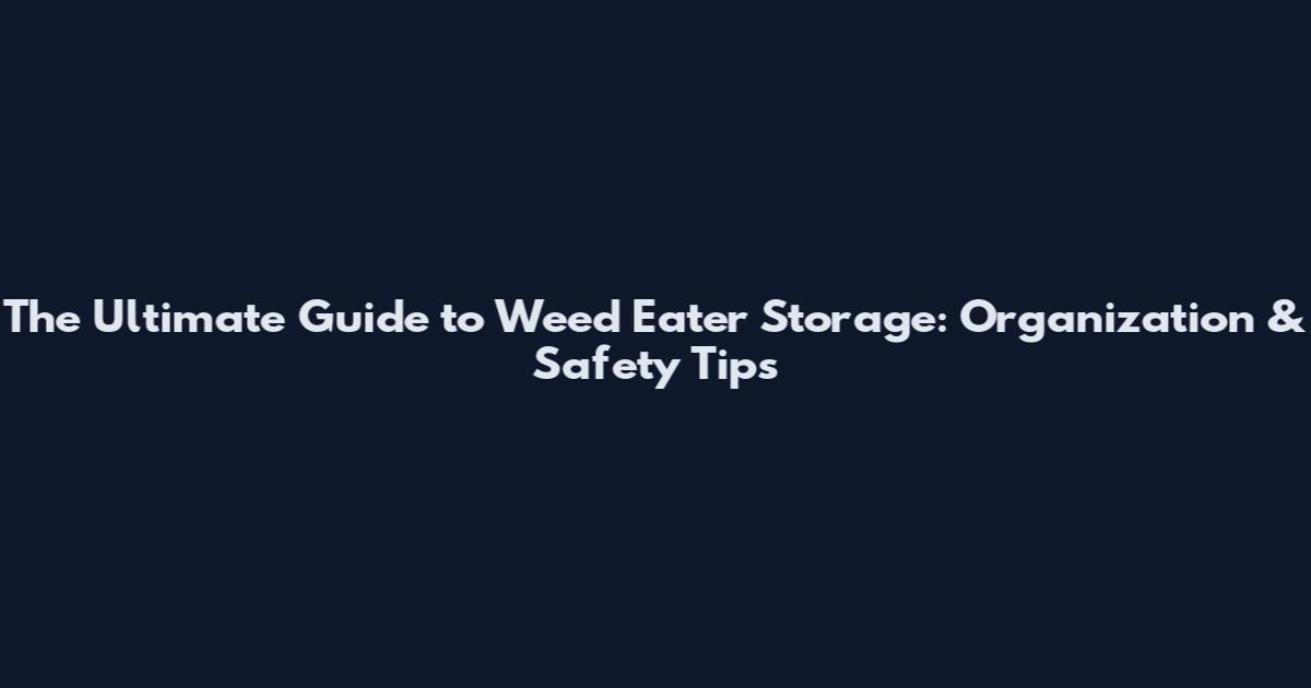 The Ultimate Guide to Weed Eater Storage: Organization & Safety Tips