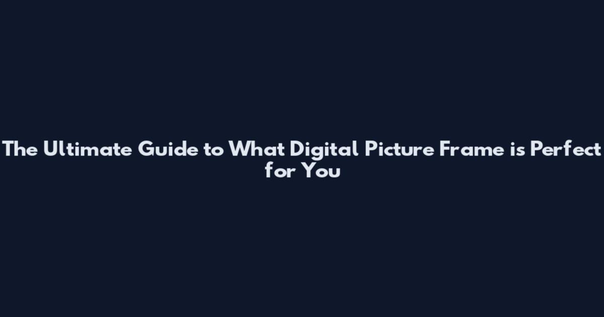 The Ultimate Guide to What Digital Picture Frame is Perfect for You