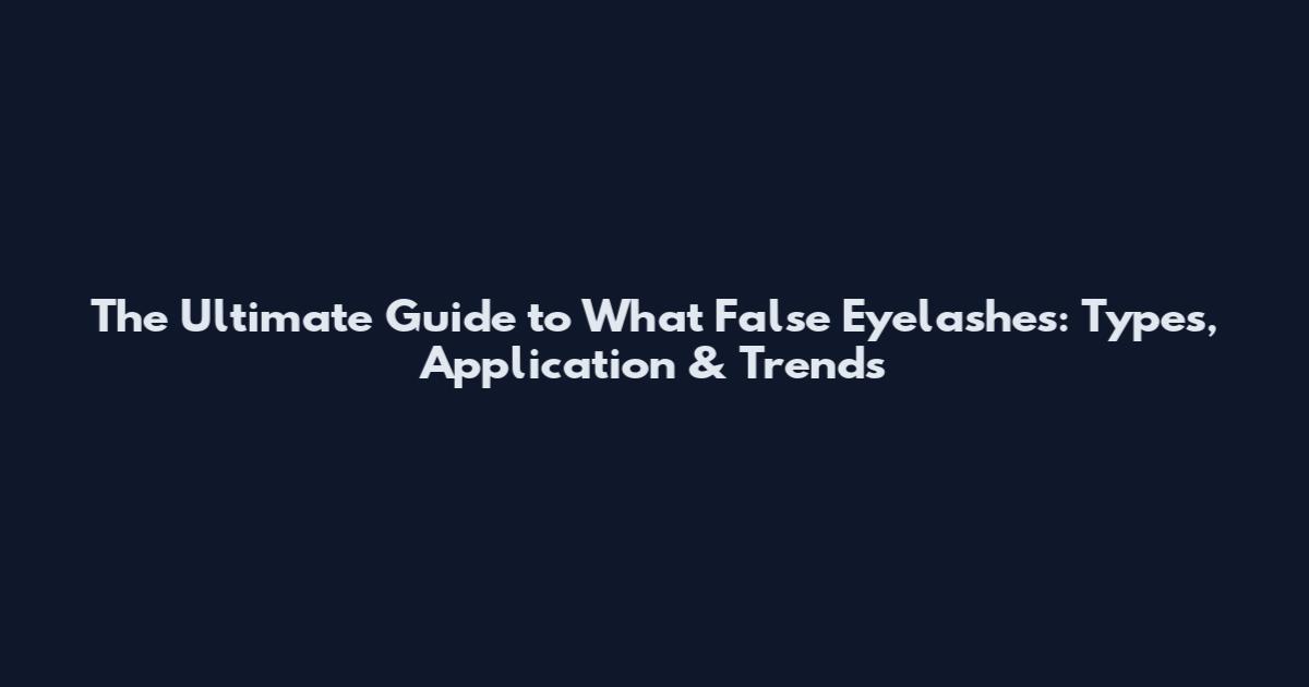 The Ultimate Guide to What False Eyelashes: Types, Application & Trends