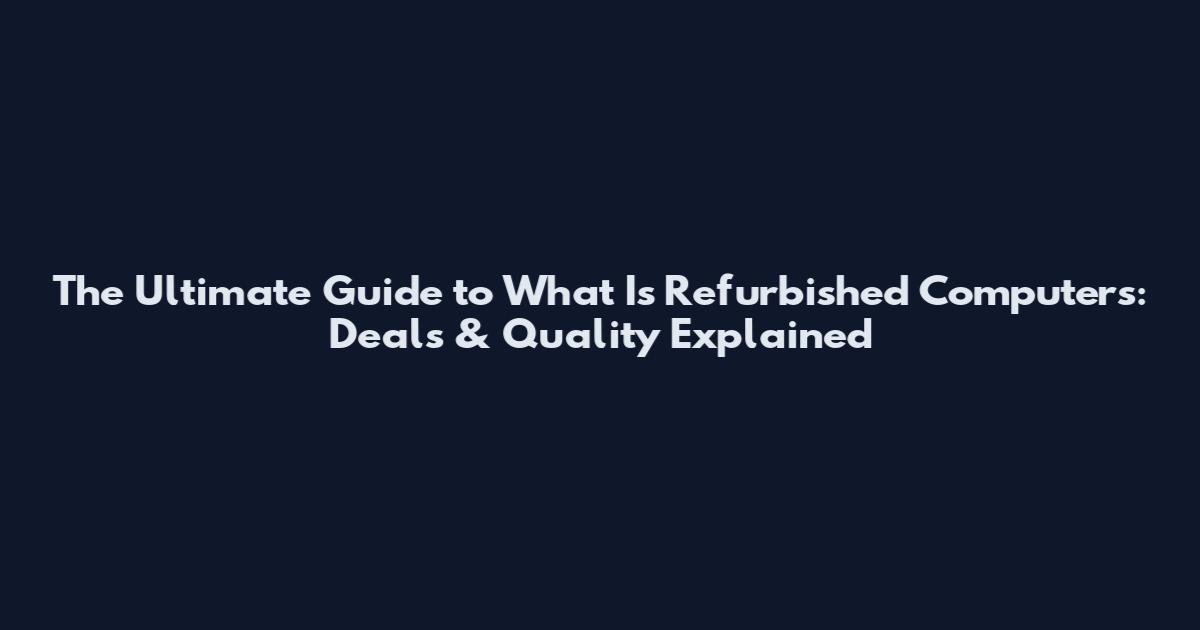 The Ultimate Guide to What Is Refurbished Computers: Deals & Quality Explained
