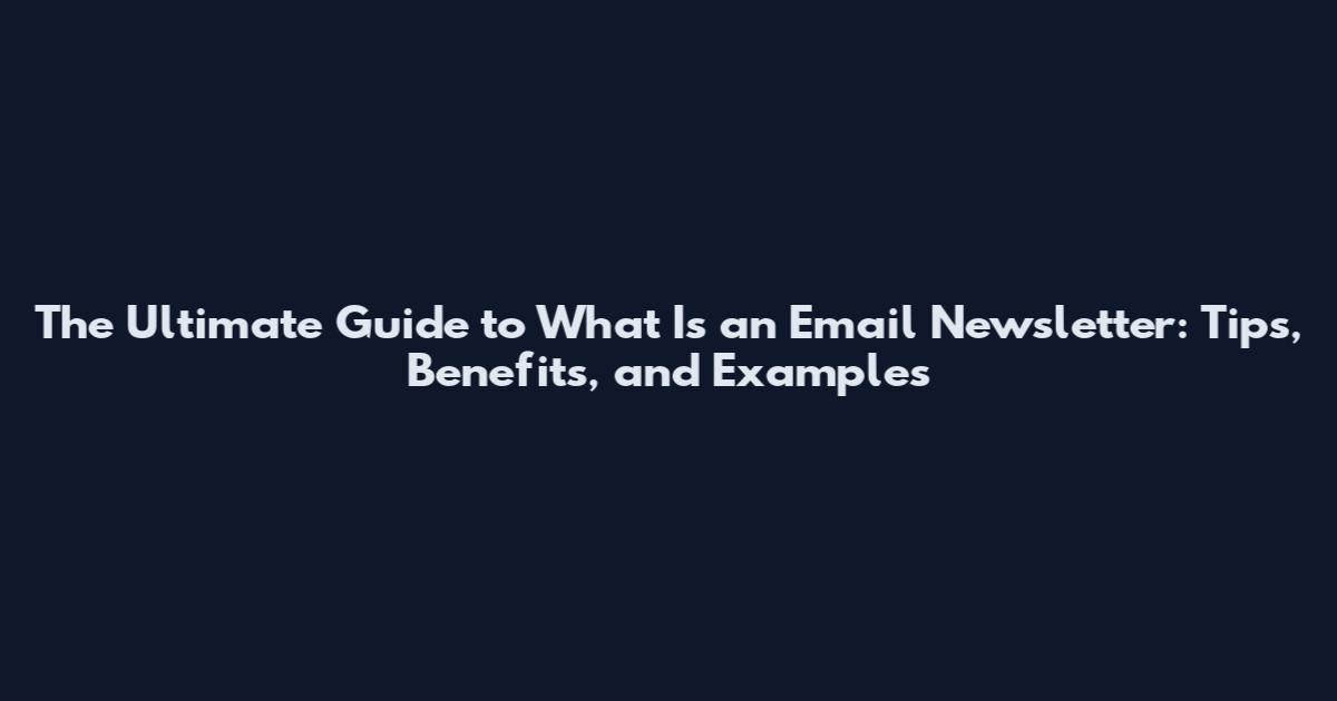 The Ultimate Guide to What Is an Email Newsletter: Tips, Benefits, and Examples