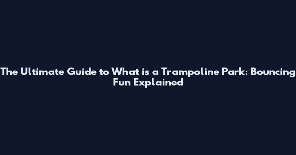 The Ultimate Guide to What is a Trampoline Park: Bouncing Fun Explained