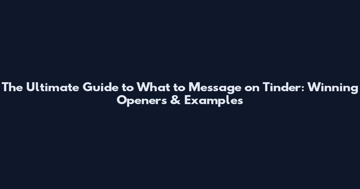 The Ultimate Guide to What to Message on Tinder: Winning Openers & Examples