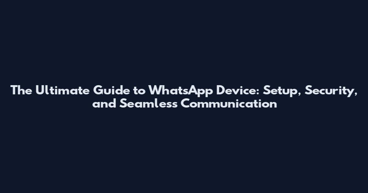 The Ultimate Guide to WhatsApp Device: Setup, Security, and Seamless Communication